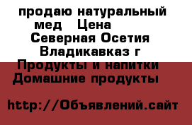 продаю натуральный мед › Цена ­ 550 - Северная Осетия, Владикавказ г. Продукты и напитки » Домашние продукты   
